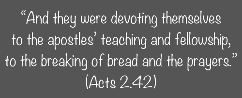 “And they were devoting themselves to the apostles’ teaching and fellowship, to the breaking of bread and the prayers.” (Acts 2.42)